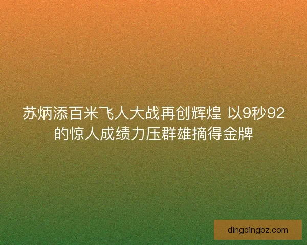 苏炳添百米飞人大战再创辉煌 以9秒92的惊人成绩力压群雄摘得金牌