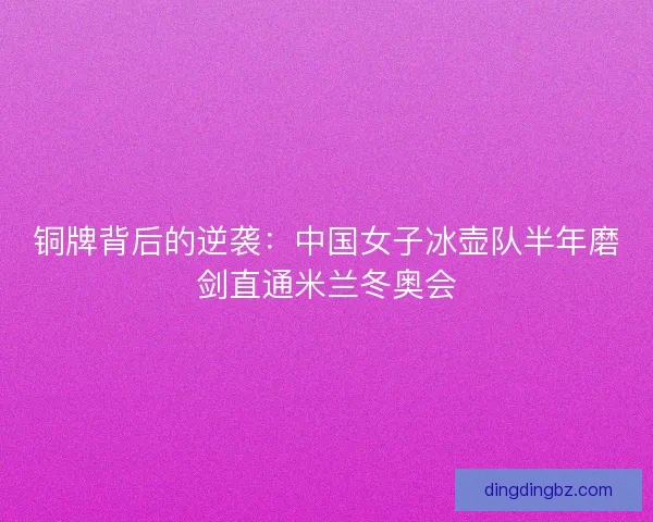 铜牌背后的逆袭：中国女子冰壶队半年磨剑直通米兰冬奥会