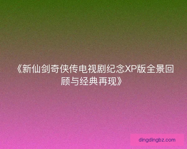 《新仙剑奇侠传电视剧纪念XP版全景回顾与经典再现》