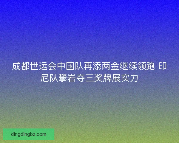 成都世运会中国队再添两金继续领跑 印尼队攀岩夺三奖牌展实力