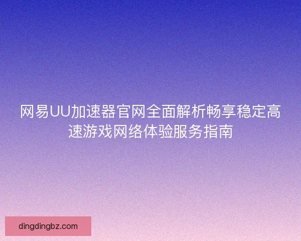 网易UU加速器官网全面解析畅享稳定高速游戏网络体验服务指南