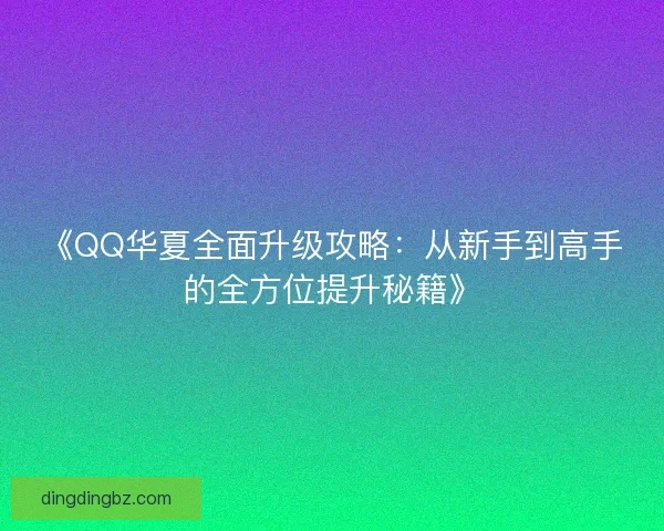 《QQ华夏全面升级攻略：从新手到高手的全方位提升秘籍》