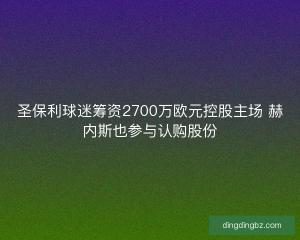 圣保利球迷筹资2700万欧元控股主场 赫内斯也参与认购股份