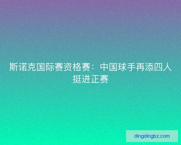 斯诺克国际赛资格赛：中国球手再添四人挺进正赛