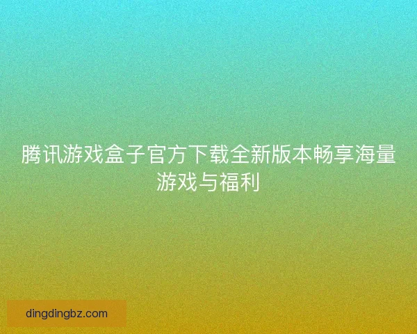 腾讯游戏盒子官方下载全新版本畅享海量游戏与福利 腾讯游戏盒子官方下载全新版本畅享海量游戏与福利