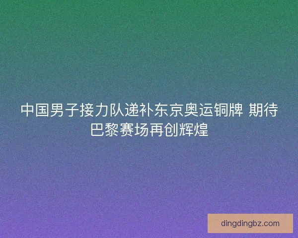 中国男子接力队递补东京奥运铜牌 期待巴黎赛场再创辉煌