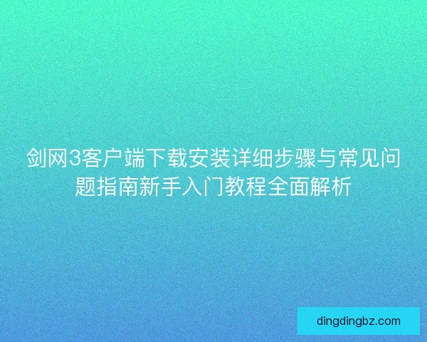 剑网3客户端下载安装详细步骤与常见问题指南新手入门教程全面解析
