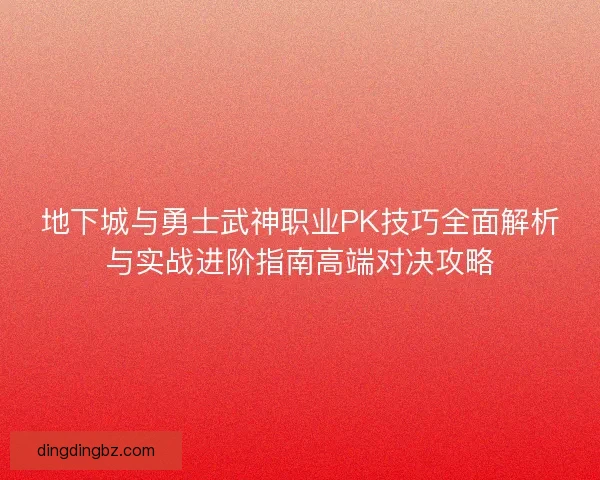 地下城与勇士武神职业PK技巧全面解析与实战进阶指南高端对决攻略