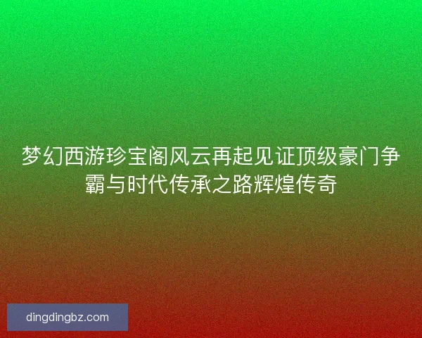 梦幻西游珍宝阁风云再起见证顶级豪门争霸与时代传承之路辉煌传奇