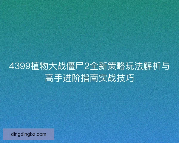 4399植物大战僵尸2全新策略玩法解析与高手进阶指南实战技巧