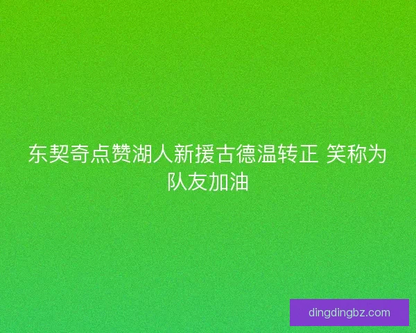 东契奇点赞湖人新援古德温转正 笑称为队友加油