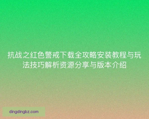 抗战之红色警戒下载全攻略安装教程与玩法技巧解析资源分享与版本介绍