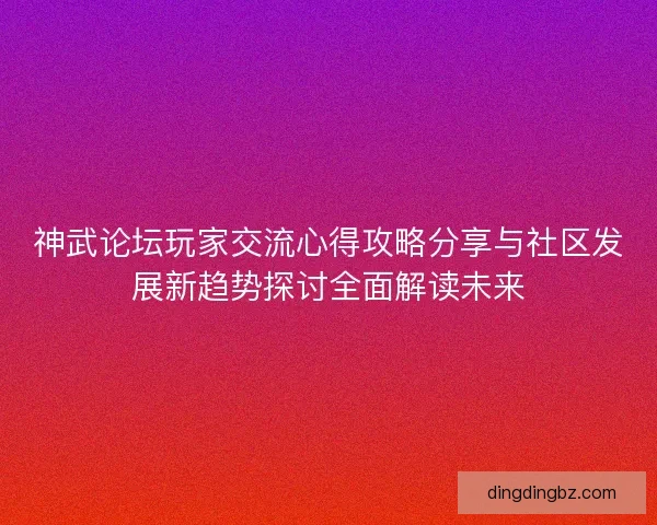 神武论坛玩家交流心得攻略分享与社区发展新趋势探讨全面解读未来 神武论坛玩家交流心得攻略分享与社区发展新趋势探讨全面解读未来