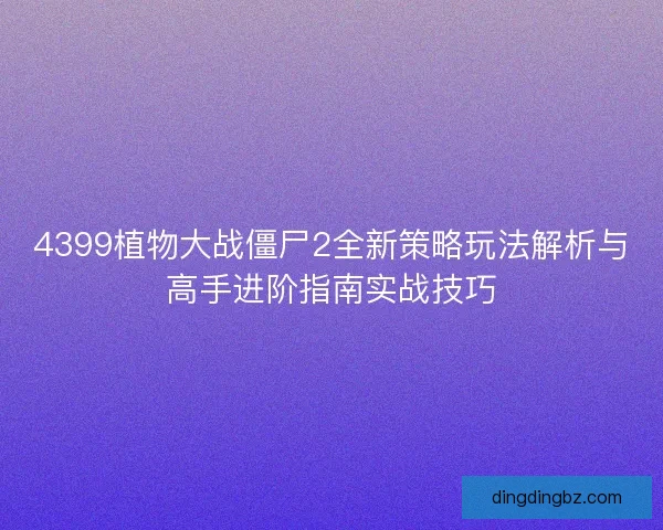 4399植物大战僵尸2全新策略玩法解析与高手进阶指南实战技巧