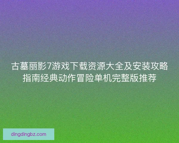 古墓丽影7游戏下载资源大全及安装攻略指南经典动作冒险单机完整版推荐 古墓丽影7游戏下载资源大全及安装攻略指南经典动作冒险单机完整版推荐