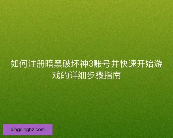 如何注册暗黑破坏神3账号并快速开始游戏的详细步骤指南 如何注册暗黑破坏神3账号并快速开始游戏的详细步骤指南