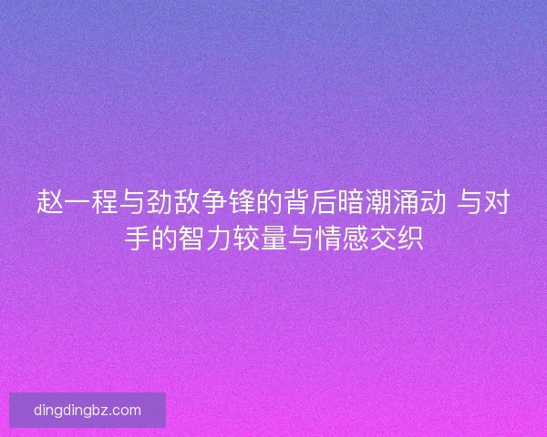 赵一程与劲敌争锋的背后暗潮涌动 与对手的智力较量与情感交织 赵一程与劲敌争锋的背后暗潮涌动 与对手的智力较量与情感交织