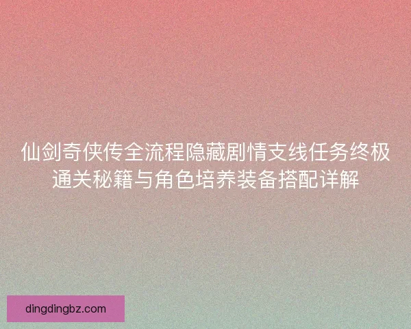 仙剑奇侠传全流程隐藏剧情支线任务终极通关秘籍与角色培养装备搭配详解