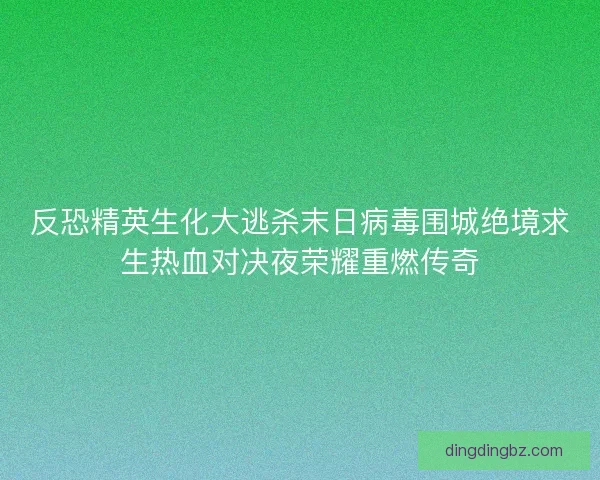 反恐精英生化大逃杀末日病毒围城绝境求生热血对决夜荣耀重燃传奇 反恐精英生化大逃杀末日病毒围城绝境求生热血对决夜荣耀重燃传奇