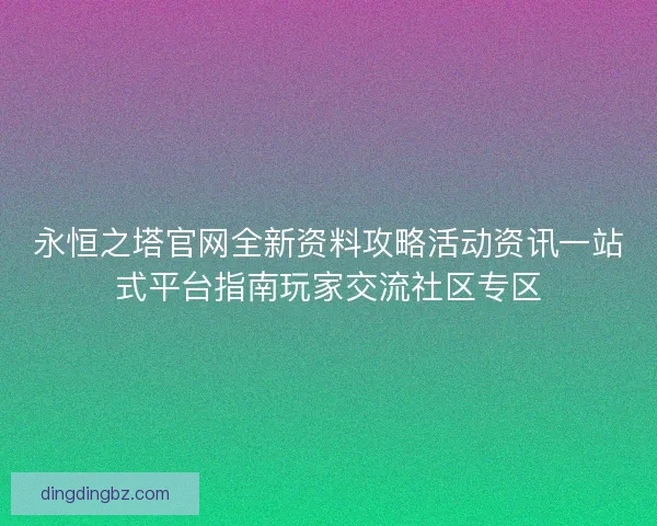 永恒之塔官网全新资料攻略活动资讯一站式平台指南玩家交流社区专区
