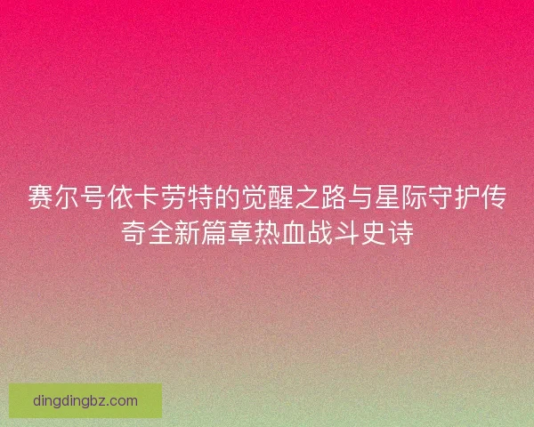 赛尔号依卡劳特的觉醒之路与星际守护传奇全新篇章热血战斗史诗