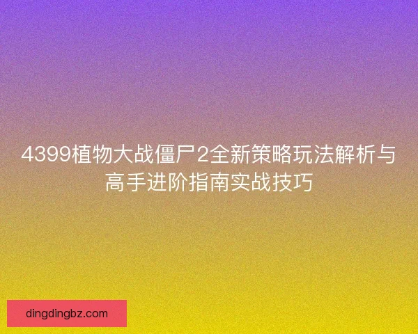 4399植物大战僵尸2全新策略玩法解析与高手进阶指南实战技巧