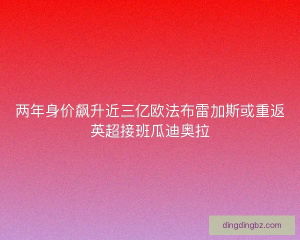 两年身价飙升近三亿欧法布雷加斯或重返英超接班瓜迪奥拉