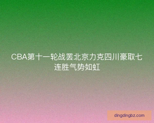 CBA第十一轮战罢北京力克四川豪取七连胜气势如虹