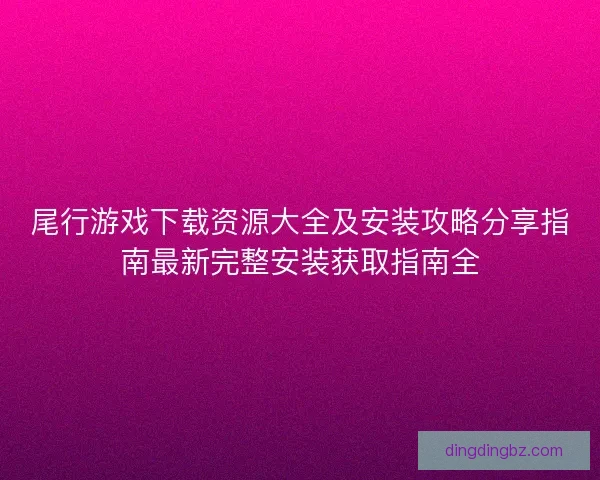 尾行游戏下载资源大全及安装攻略分享指南最新完整安装获取指南全 尾行游戏下载资源大全及安装攻略分享指南最新完整安装获取指南全