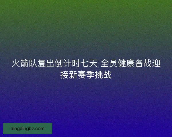 火箭队复出倒计时七天 全员健康备战迎接新赛季挑战